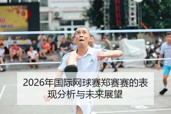 2026年国际网球赛郑赛赛的表现分析与未来展望
