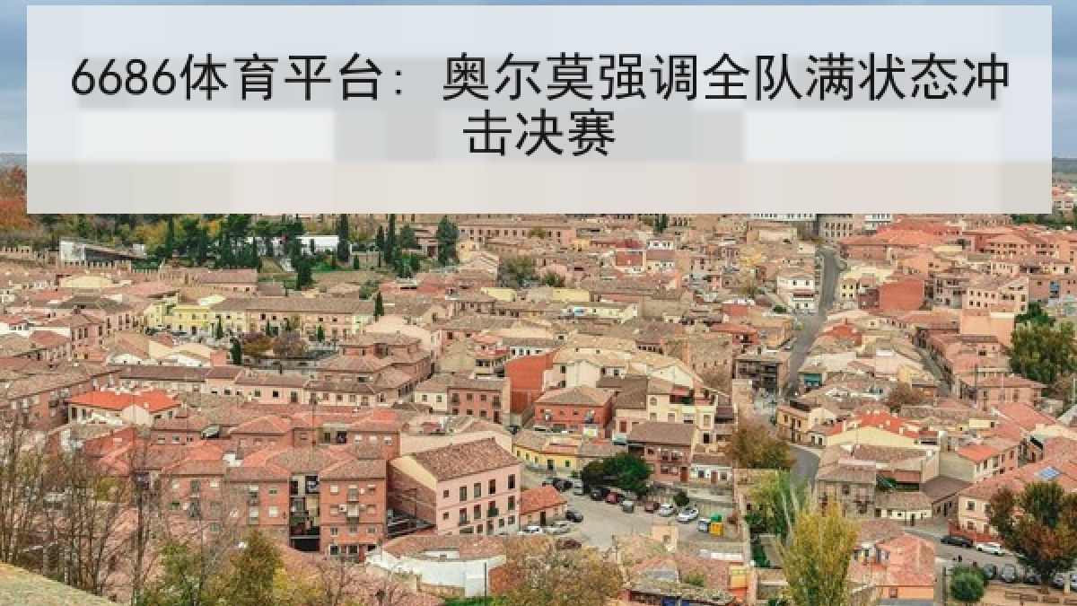6686体育平台: 奥尔莫强调全队满状态冲击决赛 6686体育平台: 奥尔莫强调全队满状态冲击决赛