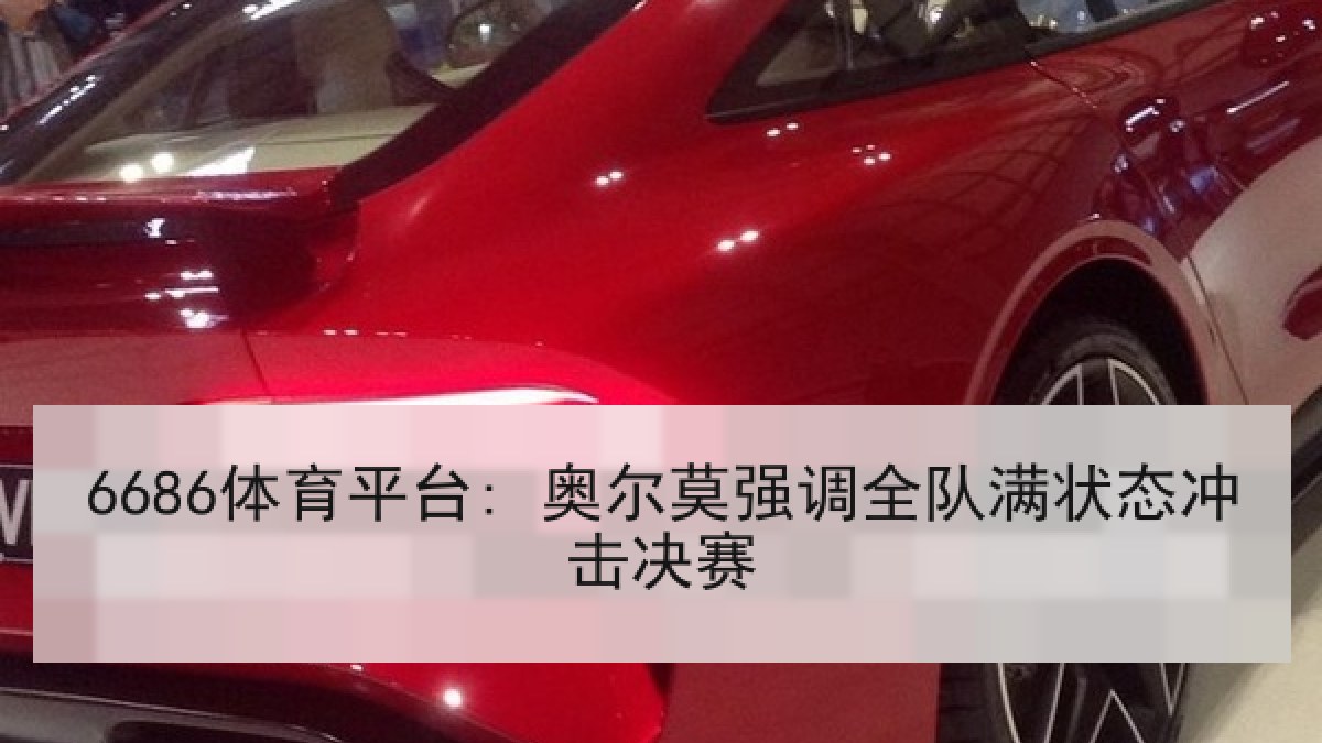 6686体育平台: 奥尔莫强调全队满状态冲击决赛 6686体育平台: 奥尔莫强调全队满状态冲击决赛