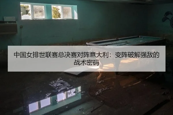 中国女排世联赛总决赛对阵意大利：变阵破解强敌的战术密码