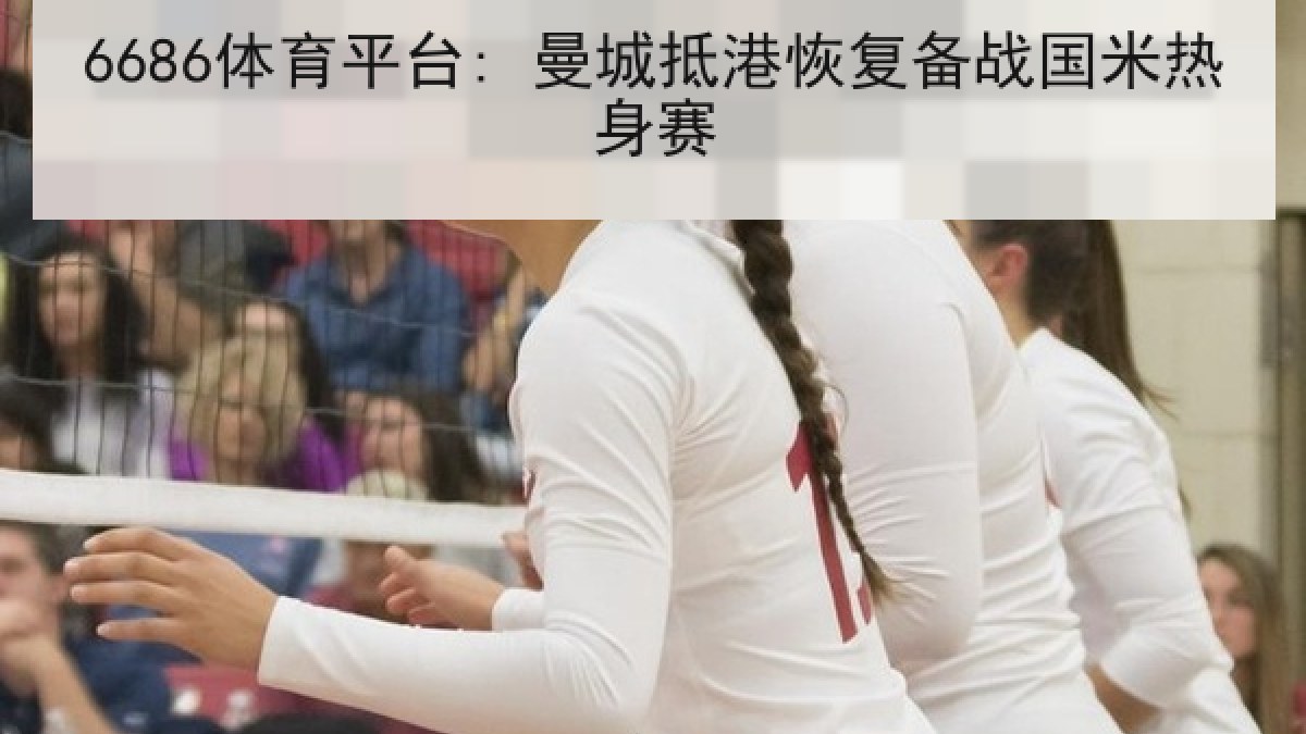 6686体育平台: 曼城抵港恢复备战国米热身赛