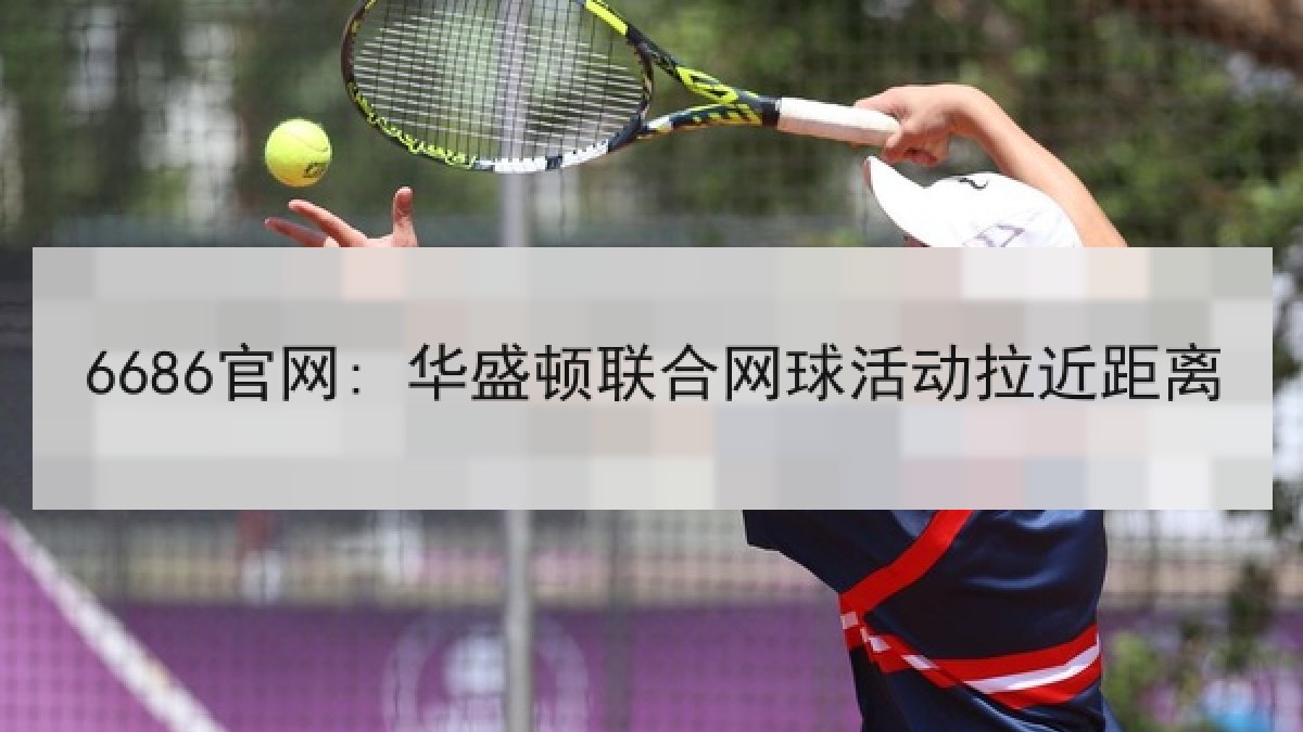 6686官网: 华盛顿联合网球活动拉近距离