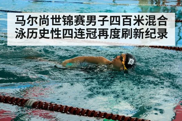 马尔尚世锦赛男子四百米混合泳历史性四连冠再度刷新纪录