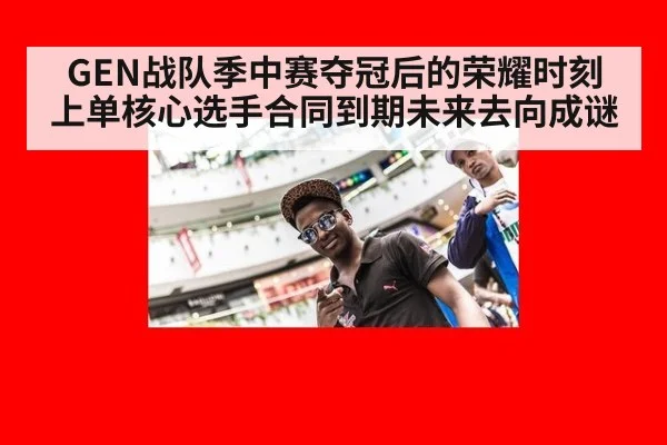GEN战队季中赛夺冠后的荣耀时刻上单核心选手合同到期未来去向成谜
