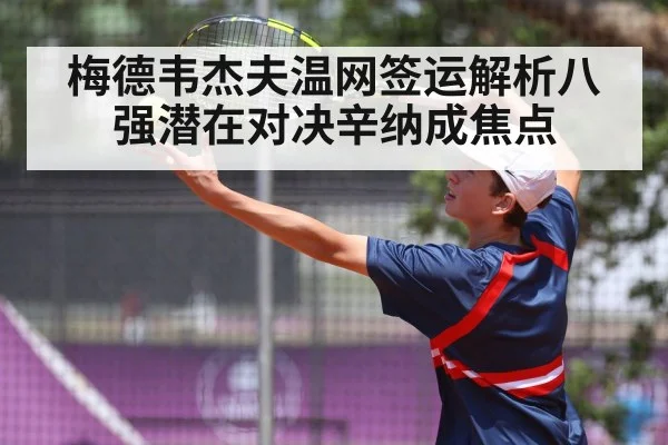 梅德韦杰夫温网签运解析八强潜在对决辛纳成焦点