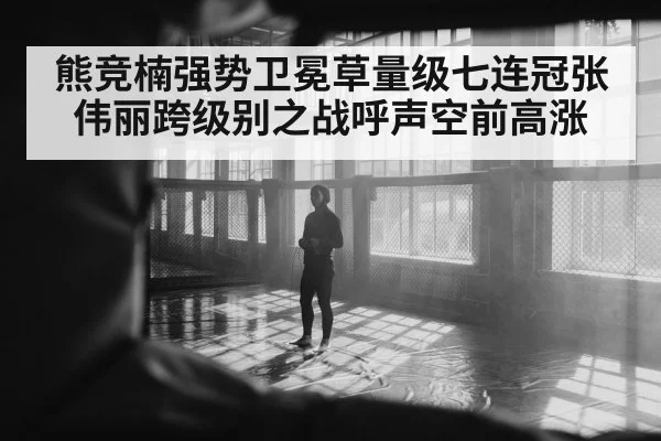 熊竞楠强势卫冕草量级七连冠张伟丽跨级别之战呼声空前高涨